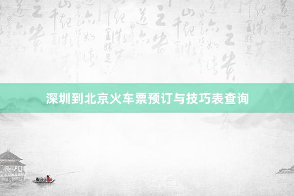 深圳到北京火车票预订与技巧表查询