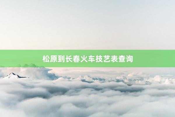 松原到长春火车技艺表查询