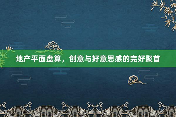地产平面盘算，创意与好意思感的完好聚首
