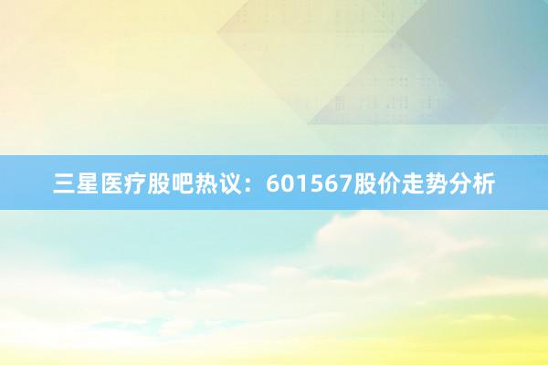 三星医疗股吧热议：601567股价走势分析