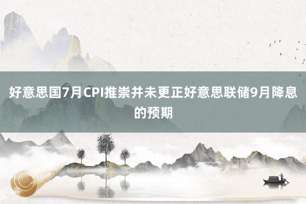 好意思国7月CPI推崇并未更正好意思联储9月降息的预期