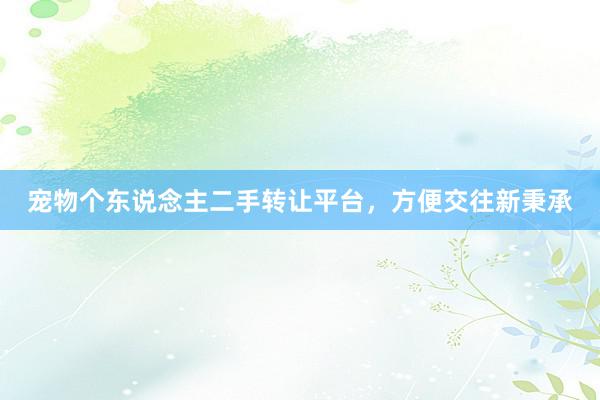 宠物个东说念主二手转让平台，方便交往新秉承