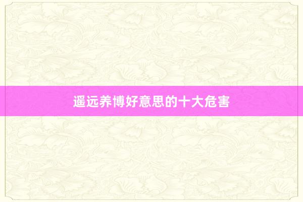 遥远养博好意思的十大危害
