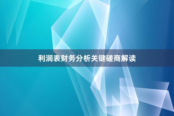 利润表财务分析关键磋商解读